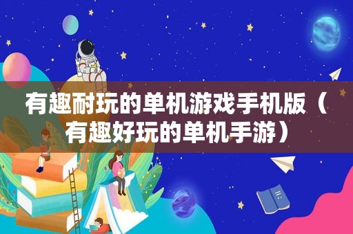 有趣耐玩的单机游戏手机版（有趣好玩的单机手游）