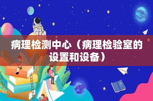 病理检测中心（病理检验室的设置和设备）