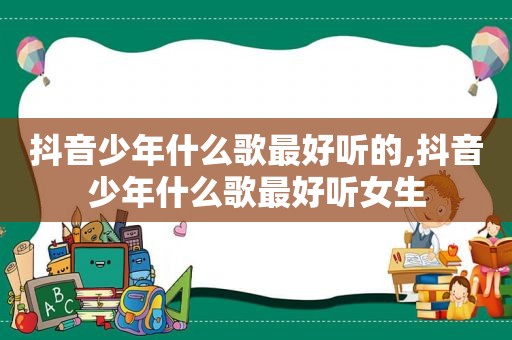 抖音少年什么歌最好听的,抖音少年什么歌最好听女生