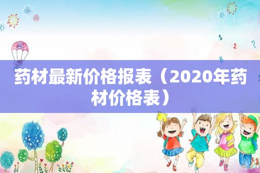 药材最新价格报表（2020年药材价格表）