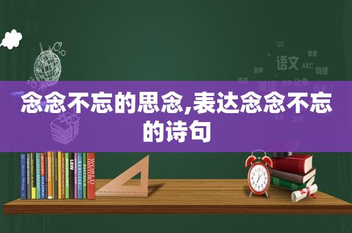 念念不忘的思念,表达念念不忘的诗句