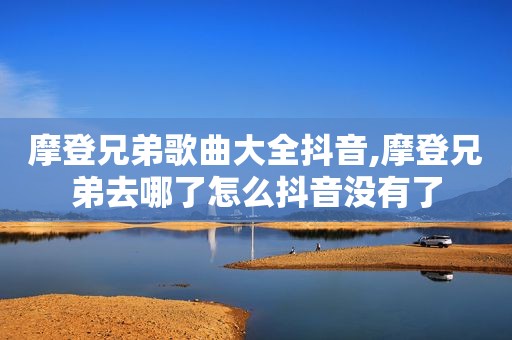 摩登兄弟歌曲大全抖音,摩登兄弟去哪了怎么抖音没有了