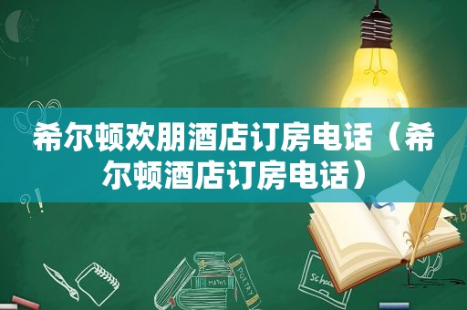 希尔顿欢朋酒店订房电话（希尔顿酒店订房电话）