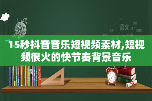 15秒抖音音乐短视频素材,短视频很火的快节奏背景音乐