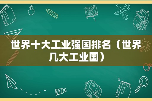 世界十大工业强国排名（世界几大工业国）