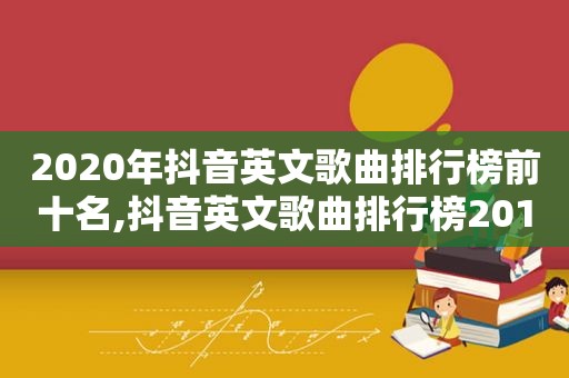 2020年抖音英文歌曲排行榜前十名,抖音英文歌曲排行榜2018