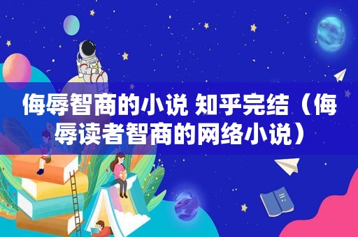 侮辱智商的小说 知乎完结（侮辱读者智商的网络小说）