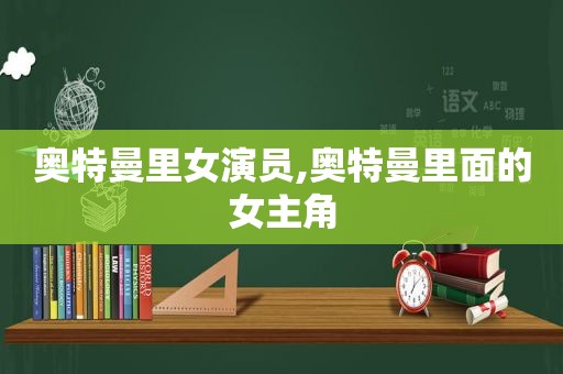 奥特曼里女演员,奥特曼里面的女主角