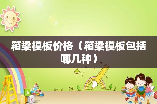 箱梁模板价格（箱梁模板包括哪几种）