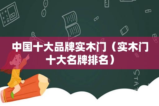 中国十大品牌实木门（实木门十大名牌排名）