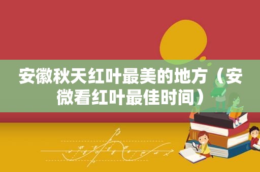 安徽秋天红叶最美的地方（安微看红叶最佳时间）