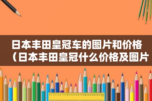 日本丰田皇冠车的图片和价格（日本丰田皇冠什么价格及图片）