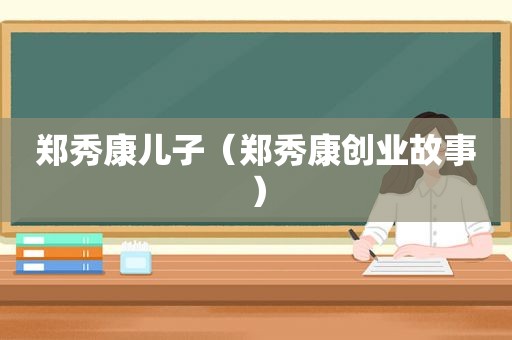 郑秀康儿子（郑秀康创业故事）