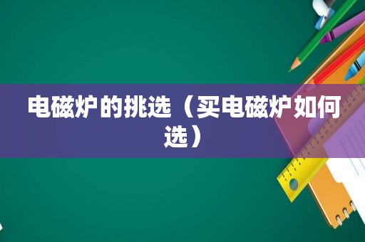 电磁炉的挑选（买电磁炉如何选）