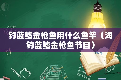 钓蓝鳍金枪鱼用什么鱼竿（海钓蓝鳍金枪鱼节目）
