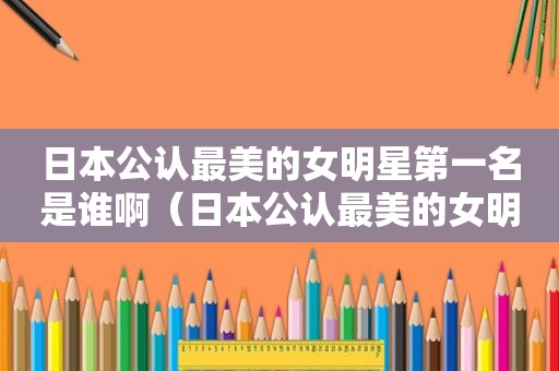 日本公认最美的女明星第一名是谁啊（日本公认最美的女明星第一名是谁图片）
