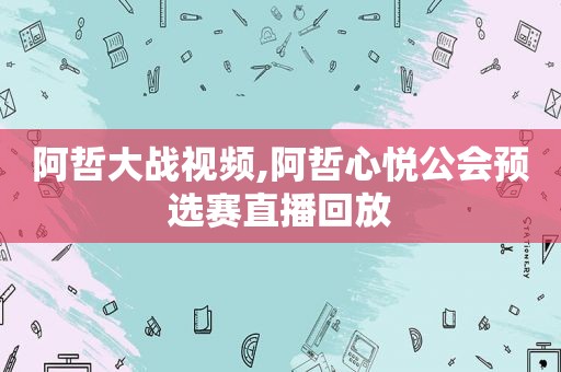 阿哲大战视频,阿哲心悦公会预选赛直播回放