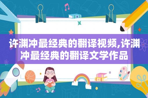 许渊冲最经典的翻译视频,许渊冲最经典的翻译文学作品