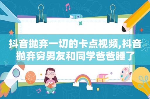 抖音抛弃一切的卡点视频,抖音抛弃穷男友和同学爸爸睡了