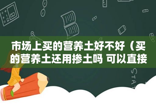 市场上买的营养土好不好（买的营养土还用掺土吗 可以直接使用吗）
