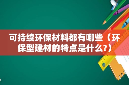 可持续环保材料都有哪些（环保型建材的特点是什么?）