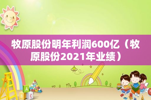 牧原股份明年利润600亿（牧原股份2021年业绩）