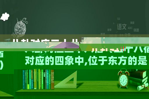 八卦对应二十八宿（二十八宿对应的四象中,位于东方的是）