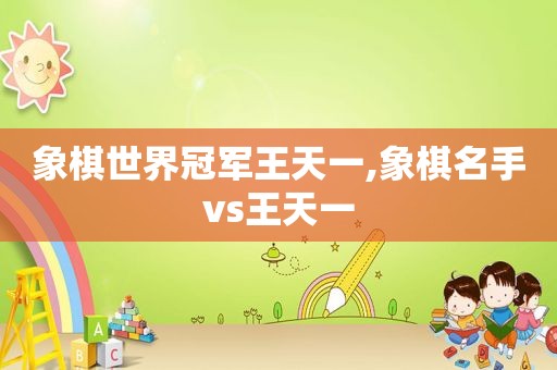 象棋世界冠军王天一,象棋名手vs王天一