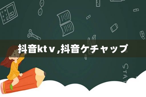 抖音ktⅴ,抖音ケチャップ