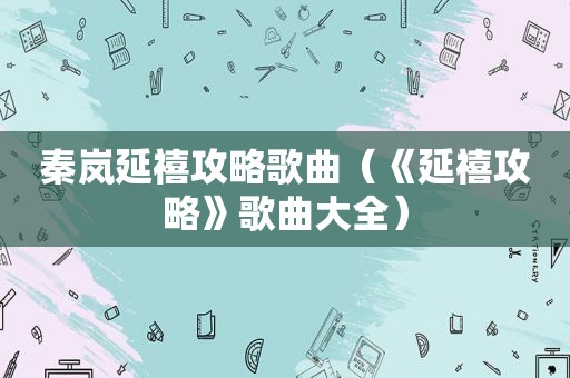 秦岚延禧攻略歌曲（《延禧攻略》歌曲大全）