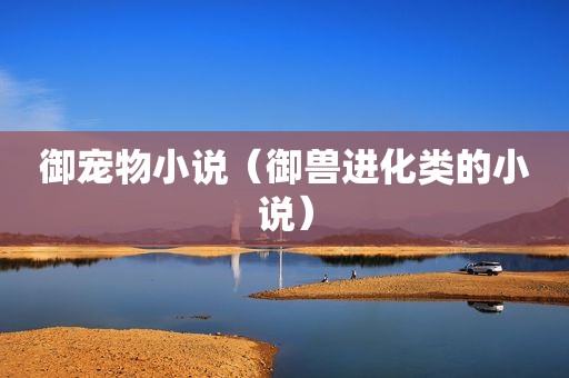 御宠物小说（御兽进化类的小说）