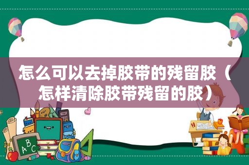 怎么可以去掉胶带的残留胶（怎样清除胶带残留的胶）