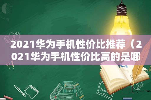 2021华为手机性价比推荐（2021华为手机性价比高的是哪款又便宜又好用）
