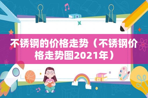 不锈钢的价格走势（不锈钢价格走势图2021年）