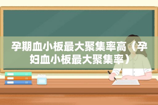 孕期血小板最大聚集率高（孕妇血小板最大聚集率）