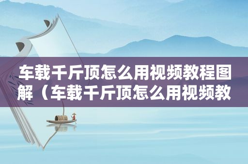 车载千斤顶怎么用视频教程图解（车载千斤顶怎么用视频教程全集）
