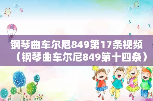 钢琴曲车尔尼849第17条视频（钢琴曲车尔尼849第十四条）