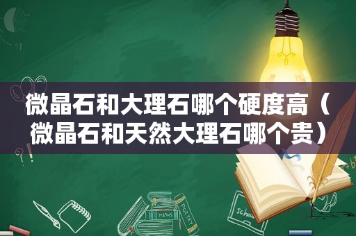 微晶石和大理石哪个硬度高（微晶石和天然大理石哪个贵）