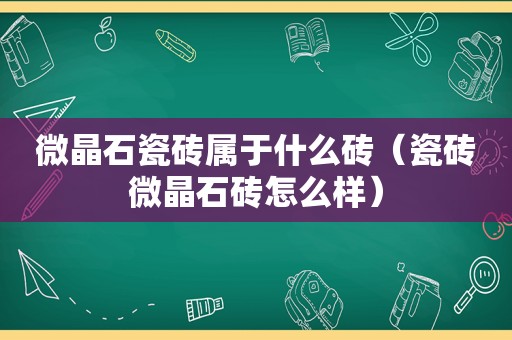 微晶石瓷砖属于什么砖（瓷砖微晶石砖怎么样）