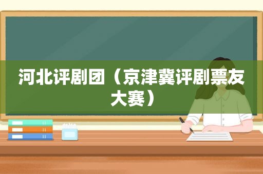 河北评剧团（京津冀评剧票友大赛）