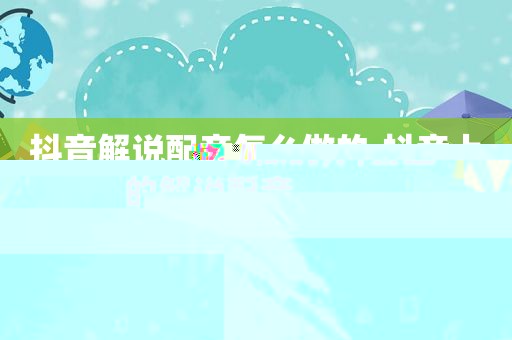 抖音解说配音怎么做的,抖音上的解说配音