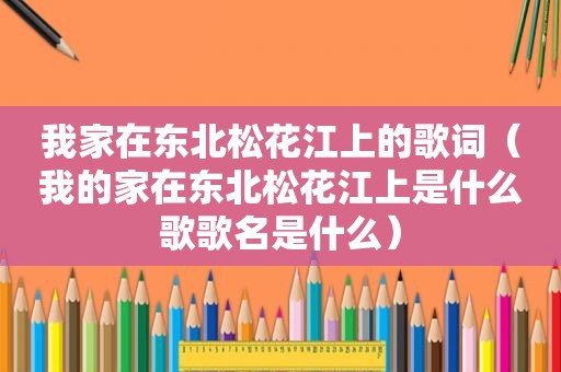 我家在东北松花江上的歌词（我的家在东北松花江上是什么歌歌名是什么）