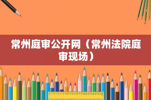 常州庭审公开网（常州法院庭审现场）