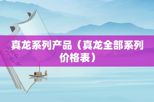 真龙系列产品（真龙全部系列价格表）
