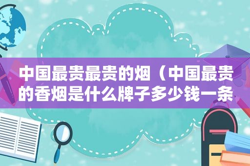 中国最贵最贵的烟（中国最贵的香烟是什么牌子多少钱一条）