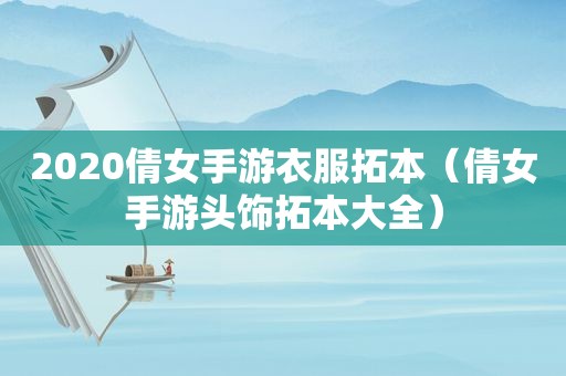 2020倩女手游衣服拓本（倩女手游头饰拓本大全）