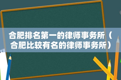 合肥排名第一的律师事务所（合肥比较有名的律师事务所）