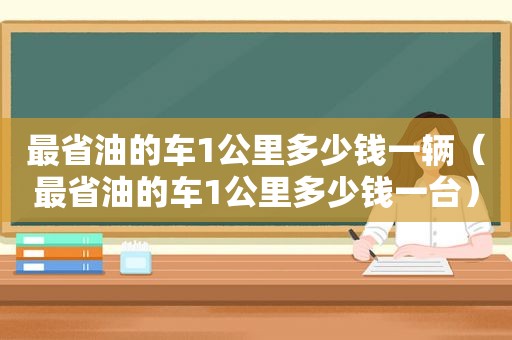 最省油的车1公里多少钱一辆（最省油的车1公里多少钱一台）