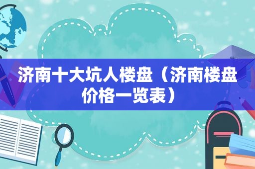 济南十大坑人楼盘（济南楼盘价格一览表）