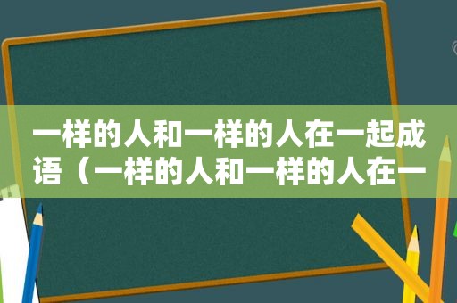 一样的人和一样的人在一起成语（一样的人和一样的人在一起俗语）